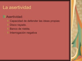 La asertividad Asertividad: Capacidad de defender las ideas propias: Disco rayado. Banco de niebla. Interrogación negativa 