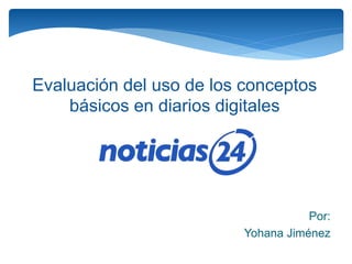 Evaluación del uso de los conceptos
básicos en diarios digitales
Por:
Yohana Jiménez
 