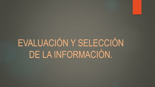 EVALUACIÓN Y SELECCIÓN
DE LA INFORMACIÓN.
 