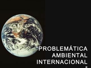 ““PROBLEMÁTICAPROBLEMÁTICA
AMBIENTALAMBIENTAL
INTERNACIONALINTERNACIONAL
 