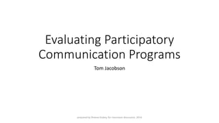 Evaluating Participatory Communication Programs 
Tom Jacobson 
prepared by Sheeva Dubey, for classroom discussion, 2014 
 