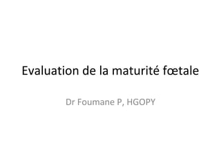 Evaluation de la maturité fœtale
Dr Foumane P, HGOPY
 