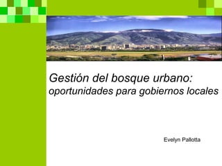 Gestión del bosque urbano:  oportunidades para gobiernos locales Evelyn Pallotta 