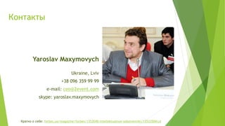 Yaroslav Maxymovych
Ukraine, Lviv
+38 096 359 99 99
e-mail: ceo@2event.com
skype: yaroslav.maxymovych
Контакты
Кратко о се...