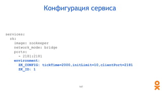 Конфигурация сервиса
services:
zk:
image: zookeeper
network_mode: bridge
ports:
- 2181:2181
environment:
ZK_CONFIG: tickTime=2000,initLimit=10,clientPort=2181
ZK_ID: 1
147
 