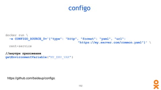 configo
152
docker run 
-e CONFIGO_SOURCE_0='{"type": "http", "format": "yaml", "url":
"https://my.server.com/common.yaml"}' 
rent-service
//внутри приложения
getEnvironmentVariable("MY_ENV_VAR")
https://github.com/bsideup/configo
 