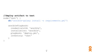 //deploy artifact to test
node('test') {
sh('ansible-galaxy install -r requirements.yml')
ansiblePlaybook(
credentialsId: 'ansible',
installation: 'ansible',
playbook: 'deploy.yml',
inventory: 'test'
)
}
 