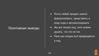 Позитивные выводы
● Почти любой процесс можно
формализовать, представить в
виде кода и автоматизировать
● Мы все пишем код, хотя можем
думать, что это не так
● Рано или поздно всё превращается
в код
194
 