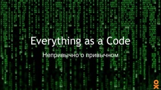Everything as a Code
Непривычно о привычном
 