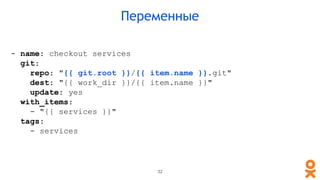 - name: checkout services
git:
repo: "{{ git.root }}/{{ item.name }}.git"
dest: "{{ work_dir }}/{{ item.name }}"
update: yes
with_items:
- "{{ services }}"
tags:
- services
Переменные
32
 