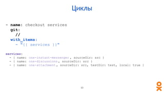 - name: checkout services
git:
//
with_items:
- "{{ services }}"
services:
- { name: one-instant-messenger , sourceDir: src }
- { name: one-discussions , sourceDir: src }
- { name: one-attachment , sourceDir: src, testDir: test, local: true }
Циклы
33
 