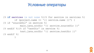 {% if services is not none %}{% for service in services %}
if (project.name == '{{ service.name }}') {
{% if 'sourceDir' in service %}
main.java.srcDir '{{ service.sourceDir }}'
{% endif %}{% if 'testDir' in service %}
test.java.srcDir '{{ service.testDir }}'
{% endif %}
}
Условные операторы
36
 