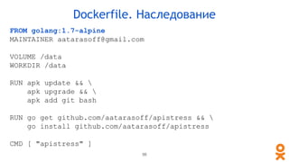 FROM golang:1.7-alpine
MAINTAINER aatarasoff@gmail.com
VOLUME /data
WORKDIR /data
RUN apk update && 
apk upgrade && 
apk add git bash
RUN go get github.com/aatarasoff/apistress && 
go install github.com/aatarasoff/apistress
CMD [ "apistress" ]
Dockerfile. Наследование
56
 
