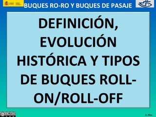 BUQUES RO-RO Y BUQUES DE PASAJE

   DEFINICIÓN,
   EVOLUCIÓN
HISTÓRICA Y TIPOS
DE BUQUES ROLL-
  ON/ROLL-OFF
                                   A. Díez.
 