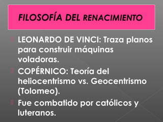  LEONARDO DE VINCI: Traza planos
para construir máquinas
voladoras.
 COPÉRNICO: Teoría del
heliocentrismo vs. Geocentrismo
(Tolomeo).
 Fue combatido por católicos y
luteranos.
 