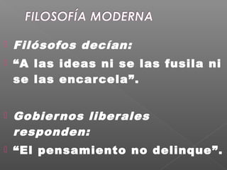  Filósofos decían:
 “A las ideas ni se las fusila ni
se las encarcela”.
 Gobiernos liberales
responden:
 “El pensamiento no delinque”.
 
