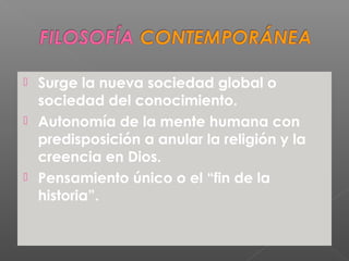  Surge la nueva sociedad global o
sociedad del conocimiento.
 Autonomía de la mente humana con
predisposición a anular la religión y la
creencia en Dios.
 Pensamiento único o el “fin de la
historia”.
 