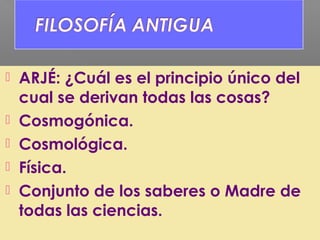  ARJÉ: ¿Cuál es el principio único del
cual se derivan todas las cosas?
 Cosmogónica.
 Cosmológica.
 Física.
 Conjunto de los saberes o Madre de
todas las ciencias.
 