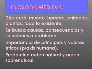  Dios creó: mundo, hombre, animales,
plantas, todo lo existente.
 Se busca causas, consecuencias y
soluciones a problemas.
 Importancia de principios y valores
éticos (praxis humana).
 Predomina orden natural y orden
sobrenatural.
 