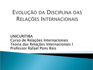 UNICURITIBA Curso de Relações Internacionais Teoria das Relações Internacionais I Professor Rafael Pons Reis 