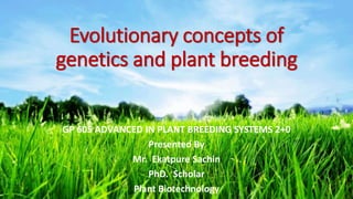 Evolutionary concepts of
genetics and plant breeding
GP 605 ADVANCED IN PLANT BREEDING SYSTEMS 2+0
Presented By
Mr. Ekatpure Sachin
PhD. Scholar
Plant Biotechnology 1
 