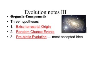Evolution notes III
• Organic Compounds
• Three hypotheses
• 1. Extra-terrestrial Origin
• 2. Random Chance Events
• 3. Pre-biotic Evolution — most accepted idea
 