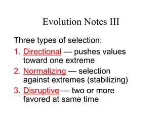 Evolution Notes III
Three types of selection:
1. Directional — pushes values
toward one extreme
2. Normalizing — selection
against extremes (stabilizing)
3. Disruptive — two or more
favored at same time
 
