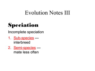 Evolution Notes III
Speciation
Incomplete speciation
1. Sub-species —
interbreed
2. Semi-species —
mate less often
 