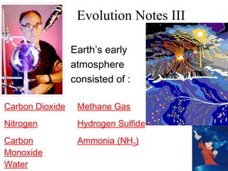 Evolution Notes III
Earth’s early
atmosphere
consisted of :
Carbon Dioxide Methane Gas
Nitrogen Hydrogen Sulfide
Carbon
Monoxide
Ammonia (NH3)
Water
 