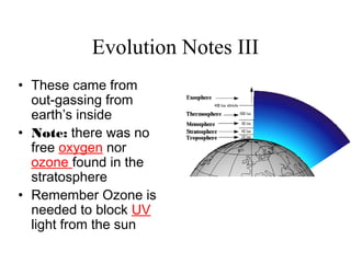 Evolution Notes III
• These came from
out-gassing from
earth’s inside
• Note: there was no
free oxygen nor
ozone found in the
stratosphere
• Remember Ozone is
needed to block UV
light from the sun
 