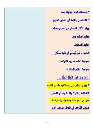 ~
15
~
2
.
‫أيضا‬ ‫الروابط‬ ‫هذه‬ ‫واضغط‬
2
.
‫ا‬
‫الكريم‬ ‫القران‬ ‫في‬ ‫باللفظ‬ ‫لظالمين‬
‫مسلم‬ ‫صحيح‬ ‫من‬ ‫االيمان‬ ‫كتاب‬ ‫روابط‬
‫ويب‬ ‫اسالم‬ ‫روابط‬
‫الشفاعة‬ ‫روابط‬
َّ‫ل‬‫َّا‬‫ق‬ْ‫ث‬ِ‫م‬ ِ‫ه‬ِ‫ب‬ْ‫ل‬َّ‫ق‬ ‫ِي‬‫ف‬ ْ‫م‬ُ‫ت‬ْ‫د‬َّ‫ج‬َّ‫و‬ ْ‫ن‬َّ‫م‬ ، ‫ُوا‬‫ر‬ُ‫ظ‬ْ‫ن‬‫ا‬
...
‫القيامة‬ ‫يوم‬ ‫الشفاعة‬ ‫ضوابط‬
‫الشفاعة‬ ‫أحكام‬ ‫ضوابط‬

‫َّا‬‫ذ‬ِ‫إ‬
، َّ‫ة‬َّ‫َّن‬‫ج‬ْ‫ل‬‫ا‬ ِ‫ة‬َّ‫َّن‬‫ج‬ْ‫ل‬‫ا‬ ُ‫ل‬ْ‫ه‬َّ‫أ‬ َّ‫ل‬َّ‫خ‬َّ‫د‬
...
‫لنفسه‬ ‫يحب‬ ‫ما‬ ‫ألخيه‬ ‫يحب‬ ‫حتى‬ ‫أحدكم‬ ‫يؤمن‬ ‫ال‬
‫الشفاعة‬
,
‫اآليات‬
‫ثم‬ ‫واألحاديث‬
‫التعقيب‬
‫الجنة‬ ‫دخل‬ ‫يئا‬ ‫بالله‬ ‫يشرك‬ ‫ال‬ ‫مات‬ ‫من‬ ‫ذر‬ ‫ابي‬ ‫حديث‬
...
‫في‬ ‫النووي‬ ‫مذهب‬
‫الزجر‬ ‫نصوص‬ ‫تأويل‬
 