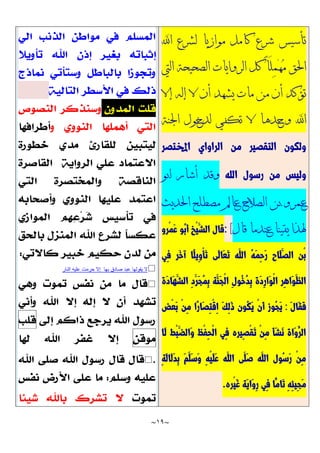 ~
19
~
‫اهلل‬ ‫لشرع‬ ‫موازيا‬ ‫كامل‬ ‫شرع‬ ‫تأسيس‬
‫اليت‬ ‫الصحيحة‬ ‫الروايات‬ ‫كل‬ ً‫ا‬َ‫ل‬ِ‫م‬ْ‫ه‬ُ‫م‬ ‫احلق‬
‫إال‬ ‫إله‬ ‫ال‬ ‫أن‬ ‫يشهد‬ ‫مات‬ ‫من‬ ‫أن‬ ‫تؤكد‬
‫اجلنة‬ ‫لدخول‬ ‫تكفي‬ ‫ال‬ ‫وحدها‬ ‫اهلل‬
‫اخملتصر‬ ‫الراواي‬ ‫من‬ ‫التقصير‬ ‫ولكون‬
‫الله‬ ‫رسول‬ ‫من‬ ‫وليس‬
‫أشا‬ ‫وقد‬
‫ابو‬ ‫ر‬
‫احلديث‬ ‫مصطلح‬ ‫عامل‬ ‫الصالح‬ ‫بن‬ ‫عمرو‬
‫قال‬ ‫عندما‬ ‫يقينا‬ ‫هلذا‬
:[
‫ْرو‬‫م‬َّ‫ع‬ ‫ُو‬‫ب‬َّ‫أ‬ ‫ْخ‬‫ي‬َّ‫الش‬ ‫قال‬
‫ِي‬‫ف‬ ‫َّر‬‫خ‬‫آ‬ ‫ًّا‬‫ل‬‫ِي‬‫و‬ْ‫أ‬َّ‫ت‬ ‫َّى‬‫ل‬‫َّا‬‫ع‬َّ‫ت‬ ‫َّه‬‫الل‬ ُ‫ه‬َّ‫م‬ِ‫ح‬َّ‫ر‬ ‫َّاح‬‫ل‬َّ‫الص‬ ‫ْن‬‫ب‬
‫َّة‬‫د‬‫َّا‬‫ه‬َّ‫الش‬ ِ‫د‬َّ‫َّر‬‫ج‬ُ‫م‬ِ‫ب‬ ‫َّة‬‫َّن‬‫ج‬ْ‫ل‬‫ا‬ ِ‫ل‬‫ُو‬‫خ‬ُ‫د‬ِ‫ب‬ ‫َّة‬‫د‬ِ‫ر‬‫َّا‬‫و‬ْ‫ل‬‫ا‬ ‫ِر‬‫ه‬‫َّا‬‫و‬َّ‫الظ‬
َّ‫ل‬‫َّا‬‫ق‬َّ‫ف‬
:
ِ‫ت‬ْ‫ق‬ِ‫ا‬ َّ‫ك‬ِ‫ل‬َّ‫ذ‬ ‫ُون‬‫ك‬َّ‫ي‬ ْ‫ن‬َّ‫أ‬ ‫ُوز‬‫ج‬َّ‫ي‬
‫ْض‬‫ع‬َّ‫ب‬ ْ‫ن‬ِ‫م‬ ‫ًّا‬‫ر‬‫َّا‬‫ص‬
‫َّا‬‫ل‬ ‫ْط‬‫ب‬َّ‫َّالض‬‫و‬ ‫ْظ‬‫ف‬ِ‫ح‬ْ‫ل‬‫ا‬ ‫ِي‬‫ف‬ ‫ِيره‬‫ص‬ْ‫ق‬َّ‫ت‬ ْ‫ن‬ِ‫م‬ َّ‫أ‬َّ‫ش‬َّ‫ن‬ ‫َّاة‬‫و‬ُ‫الر‬
ِ‫ة‬َّ‫ل‬‫َّا‬‫ل‬َّ‫د‬ِ‫ب‬ َّ‫م‬َّ‫َّل‬‫س‬َّ‫و‬ ِ‫ه‬ْ‫ي‬َّ‫ل‬َّ‫ع‬ ‫َّه‬‫الل‬ ‫َّى‬‫َّل‬‫ص‬ ‫َّه‬‫الل‬ ‫ُول‬‫س‬َّ‫ر‬ ْ‫ن‬ِ‫م‬
‫ْره‬‫ي‬َّ‫غ‬ ‫َّة‬‫ي‬‫َّا‬‫و‬ِ‫ر‬ ‫ِي‬‫ف‬ ‫ًّا‬‫َّام‬‫ت‬ ِ‫ه‬ِ‫ئ‬‫ِي‬‫ج‬َّ‫م‬
.

‫بها‬ ‫صادق‬ ‫عبد‬ ‫يقولها‬ ‫ال‬
‫النار‬ ‫عليه‬ ‫حرمت‬ ‫إال‬

.
 