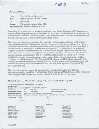 Page Ilof 4



  Perhach, William
  From:        Myron Ebell [mebel1~cei .org]
  Sent:        Wednesday, June 29, 2005 4:30 PM
  To:          Myron Ebell
  Subject:     FW: McLieberman vote tallies, 6-05
  Attachments: McLieberman vote tallies, 6-05.doc

I'm sending this as part of the text and as an attachment. Note that the Bingamnan-NCEP amendment to
regulate greenhouse gas emissions was withdrawn and not offered. We have been told by friends on the
Hill that this was because a vote count indicated that it would be defeated even with Senator Domenici's5
support. Thus the Sense of the Senate resolution offered instead.

The viro pressure groups are trumpeting the vote on the resolution as a commitment by 53 Senators to
pass mandatory regulation of emissions by the end of the year. They ignore two things: first, "Sense of
the Senate" resolutions are non-binding and are essentially hot air; and second, the intent is qualified by
the proviso that the plan not harm the economy. Here is the text: "It is the sense of the Senate that
Congress should enact a comprehensive and effective national program of mandatory, market-based
limits and incentives on emissions of greenhouse gases that slow, stop, and reverse the growth of such
emissions at a rate and in a manner that--(I) will not significantly harm the United States economy;
and (2) will encourage comparable action by other nations that are major trading partners and key
contributors to global emissions." The Bingaman-NCEP proposal would significantly harm the U. S.
economy, so Senators could vote for this resolution and still vote against what Senators Bingaman and
Domenici are cooking up. Chairman Domenici has scheduled a hearing on the Bingaman-NCEP
proposal for 13th July.

The viro pressure groups can spin this as much as they want and take out as many full-page
advertisements as they can afford. The fact is that the big vote against McLiebermian and the withdrawal
of the Bingamnan-NCEP amendment are tremendous defeats for the forces of darkness.


McCain-Lieberman Climate Stewardship Act Amendment to the Energy Bill
U.S. Senate Roll Call Votes 1 0 9 th Congress - Ist Session
Vote Summary
Question: On the Amendment (McCain Amdt. No. 826, As Modified)
Vote Number:               148          Vote Date:                         June 22, 2005, 04:03 PM
Required For Majority:     1/2          Vote Result:                       Amendment Rejected
Amendment Number:          S Amdt. 826 to H..
                                   ..              (Energy Policy Act of 2005)
Statement of Purpose:      To provide for a program to accelerate the reduction of greenhouse gas emissions inthe United States.
Vote Counts:     YEAs                                              38
                 NAYs                                              60
                 Not Voting                                          2

                                                              YEAs -3
Akaka (D-HI)                                  Gregg (R-NH)                                   Murray (0-WA)
Bayh (0-IN)                                   Inouye (D-HI)                                  Nelson (0-FL)
Biden (D-DE)                                  Jeffords (I-VT)                                Obamna (D-IL)
Bingaman (0-NM)                               Johnson (D-SD)                                 Reed (0-RI)
Cantwell (0-WA)                               Kennedy (0-MA)                                 Reid (0-NV)
carper (D-DE)                                 Kerry (D-MA)                                   Rockefeller (0-WV)
Chafee (R-RI)                                 Kohl (D-WI)                                    Salazar (D-CO)
Clinton (0-NY)                                Lautenberg (0-NJ)                              Sarbanes (0-MO)
Collins (R-ME)                                Leahy (0-VT)                                   Schumer (0-NY)




10/5/2005
 