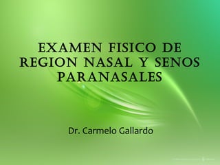 EXAMEN FISICO DE
REGION NASAL Y SENOS
PARANASALES
Dr. Carmelo Gallardo
 