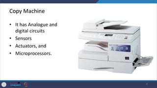 Copy Machine
• It has Analogue and
digital circuits
• Sensors
• Actuators, and
• Microprocessors.
8
 