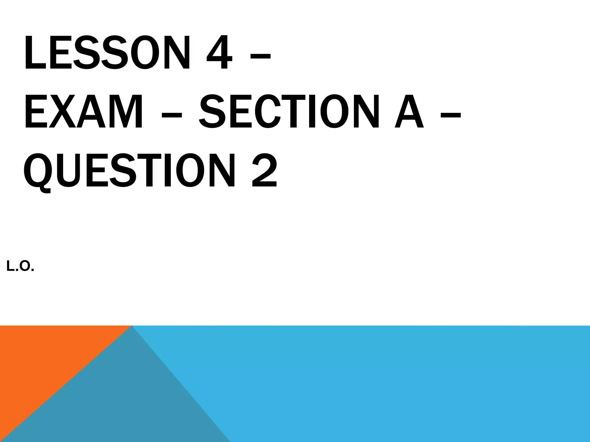 LESSON 4 –
EXAM – SECTION A –
QUESTION 2
L.O.
 