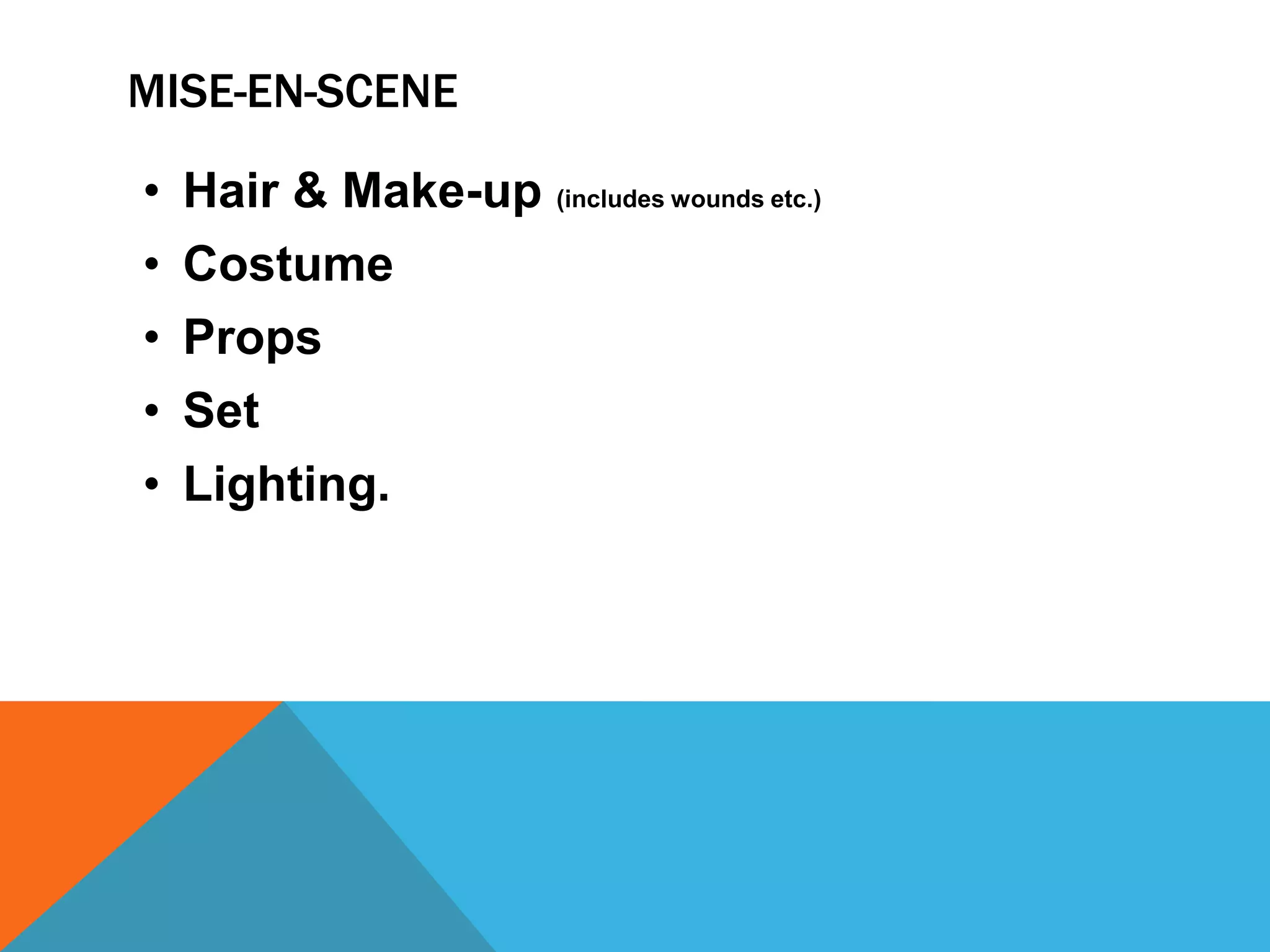 MISE-EN-SCENE
• Hair & Make-up (includes wounds etc.)
• Costume
• Props
• Set
• Lighting.
 