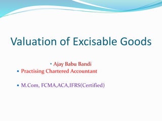 Valuation of Excisable Goods
• Ajay Babu Bandi
 Practising Chartered Accountant
 M.Com, FCMA,ACA,IFRS(Certified)
 