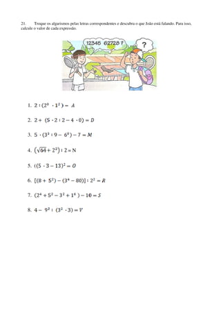 21.
Troque os algarismos pelas letras correspondentes e descubra o que João está falando. Para isso,
calcule o valor de cada expressão.

1.
2.
3.
4.
5. (
6.
7.
8.

=N

 