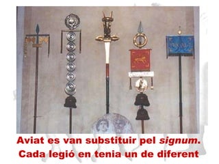 Aviat es van substituir pel  signum . Cada legió en tenia un de diferent 