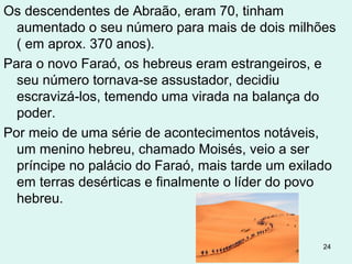 9.ª PRAGA – TREVAS (10.21-29)
As trevas encobriram todo o Egito de tal modo que um
homem não conseguia ver o outro, mesmo a um palmo a
frente, exceto na terra de Gósen, onde Israel habitava.
Grande golpe no deus Rá, o deus do sol.
Os luminares celestes, objetos de culto, eram incapazes de
penetrar na densa escuridão.
Um golpe direto contra o Faraó, que se intitulava filho de Rá.
O Faraó era chamado “O FILHO DO SOL”.
24
 