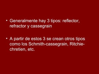 • Generalmente hay 3 tipos: reflector,
refractor y cassegrain
• A partir de estos 3 se crean otros tipos
como los Schmith-cassegrain, Ritchie-
chretien, etc.
 