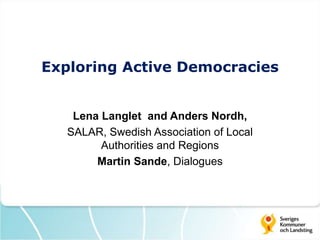 Exploring Active Democracies
Lena Langlet and Anders Nordh,
SALAR, Swedish Association of Local
Authorities and Regions
Martin Sande, Dialogues
 