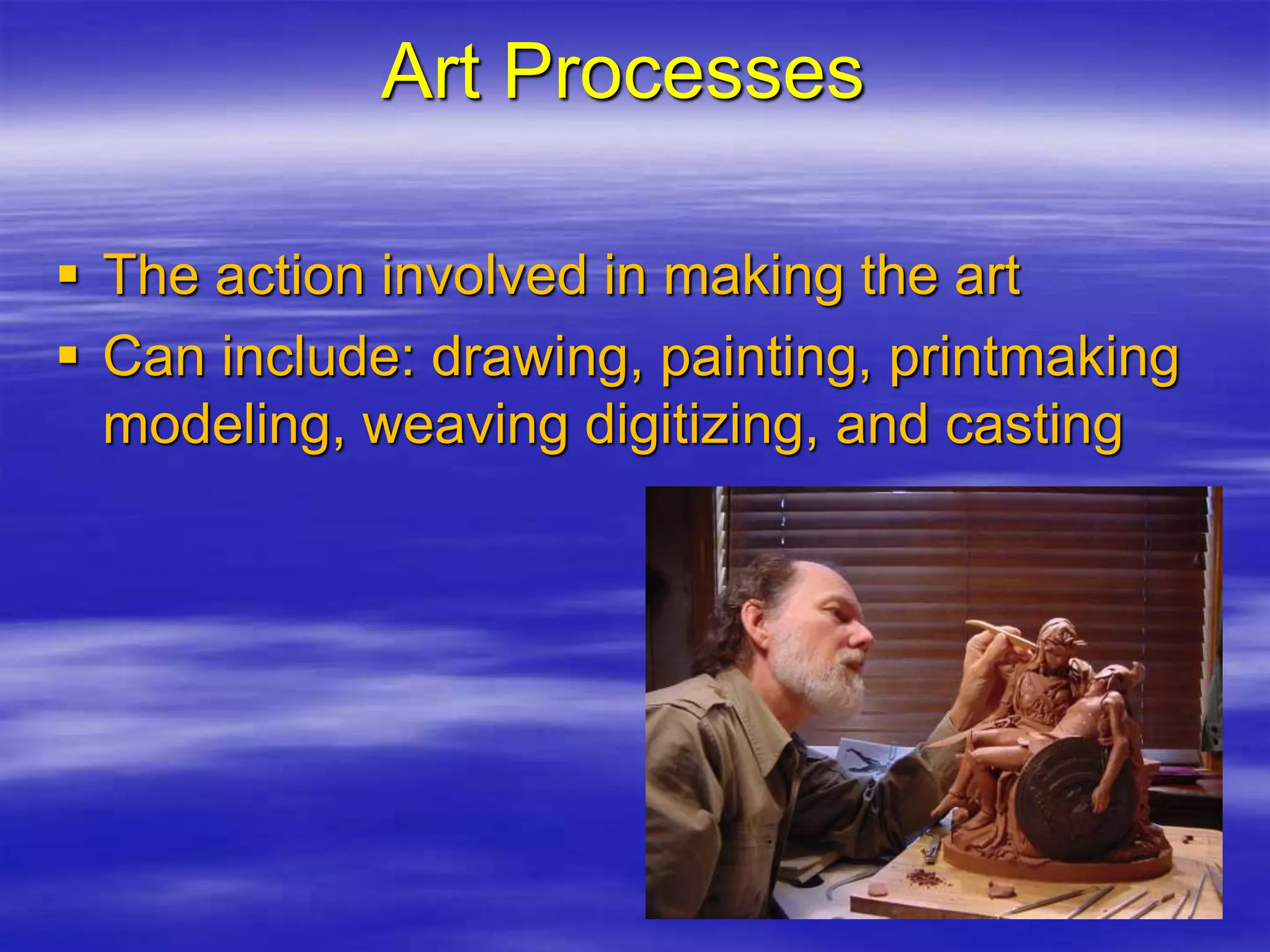 Art Processes
 The action involved in making the art
 Can include: drawing, painting, printmaking
modeling, weaving digitizing, and casting
 