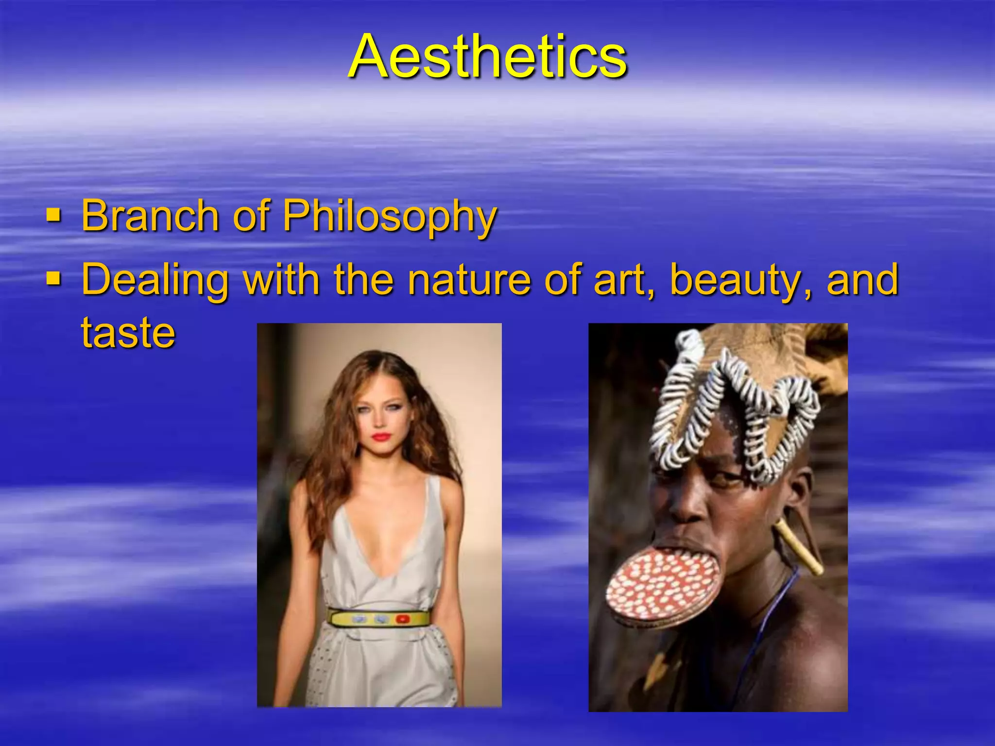 Aesthetics
 Branch of Philosophy
 Dealing with the nature of art, beauty, and
taste
 