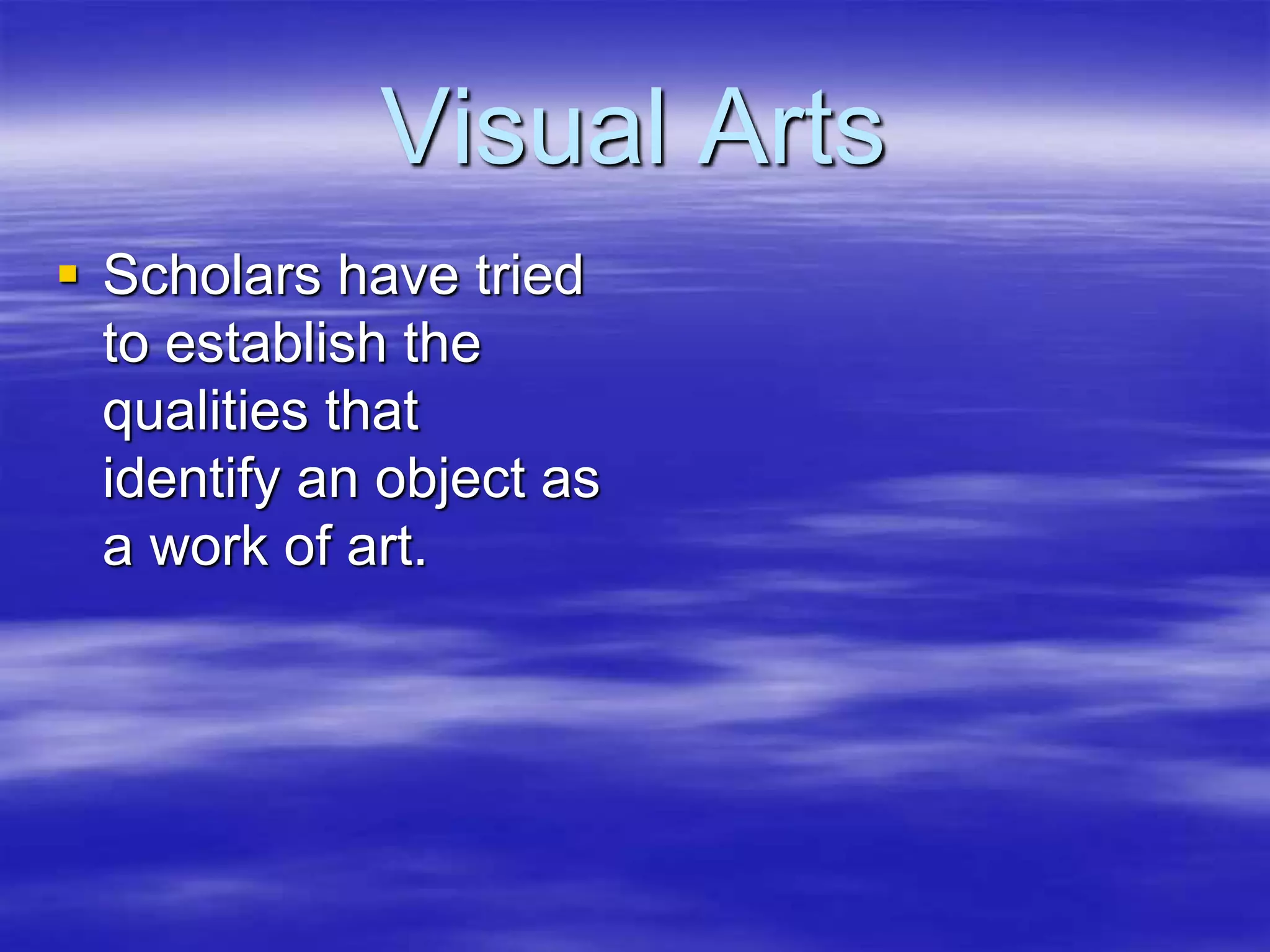 Visual Arts
 Scholars have tried
to establish the
qualities that
identify an object as
a work of art.
 