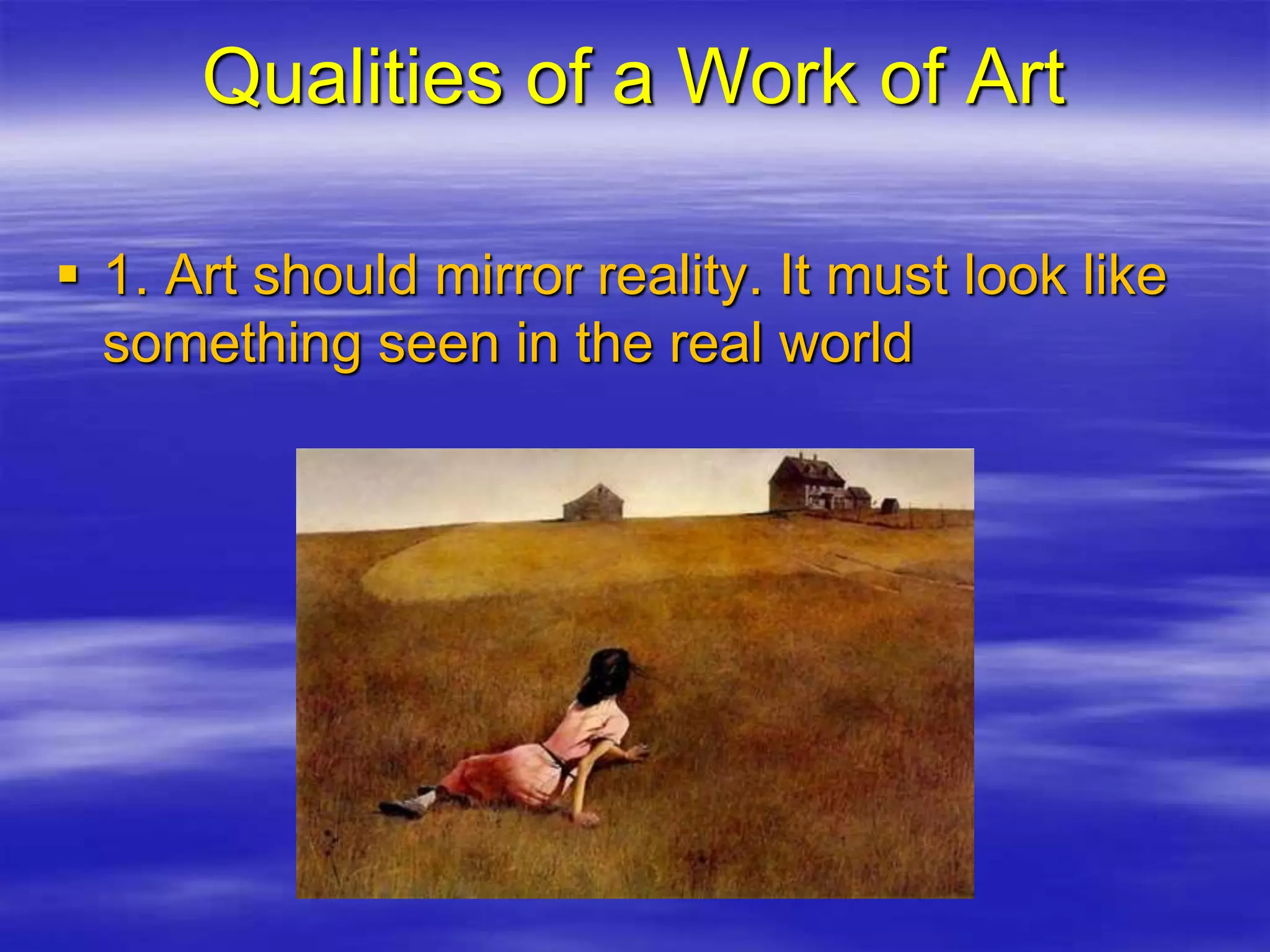 Qualities of a Work of Art
 1. Art should mirror reality. It must look like
something seen in the real world
 