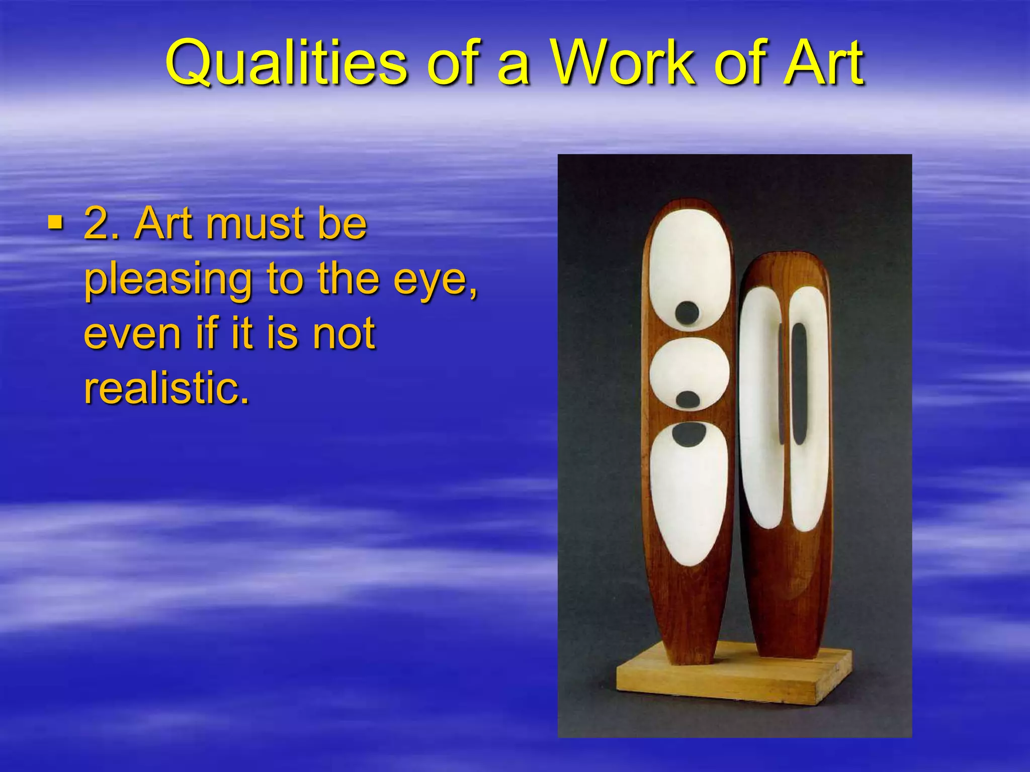  2. Art must be
pleasing to the eye,
even if it is not
realistic.
Qualities of a Work of Art
 