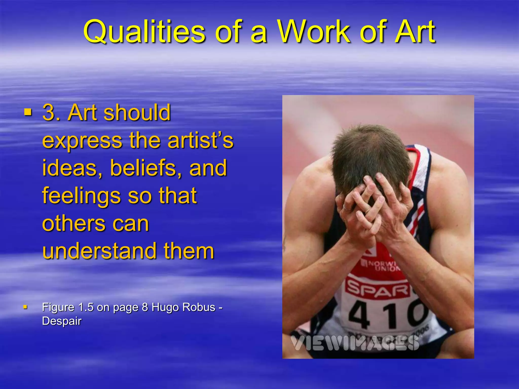  3. Art should
express the artist’s
ideas, beliefs, and
feelings so that
others can
understand them
 Figure 1.5 on page 8 Hugo Robus -
Despair
Qualities of a Work of Art
 