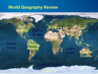World Geography Review
North
America
South
America
Africa
Australia/
Oceania
Asia
Europe
Antarctica
Pacific
Ocean
Atlantic
Ocean
Indian
Ocean
Arctic Ocean
Southern Ocean
 